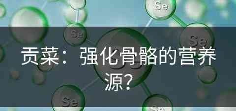 贡菜：强化骨骼的营养源？(贡菜营养功效与作用)